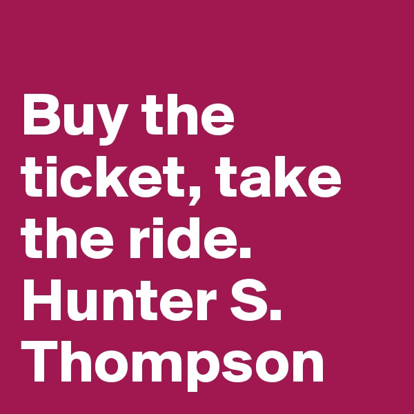 
Buy the ticket, take the ride. Hunter S. Thompson