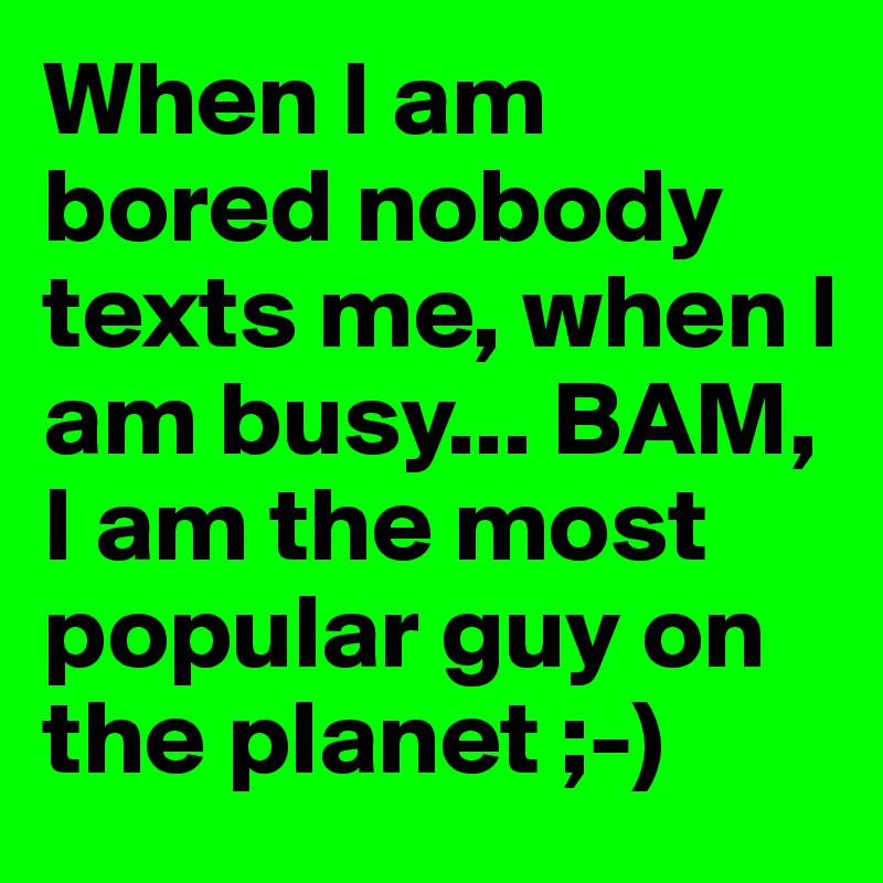 When I am bored nobody texts me, when I am busy... BAM, I am the most popular guy on the planet ;-)