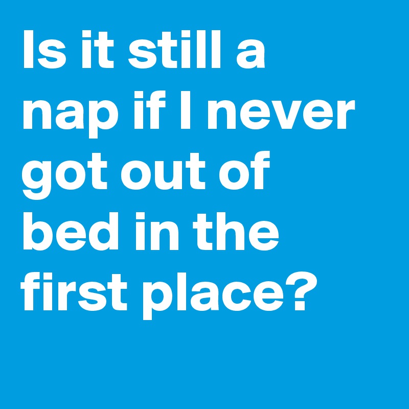 Is it still a nap if I never got out of bed in the first place?