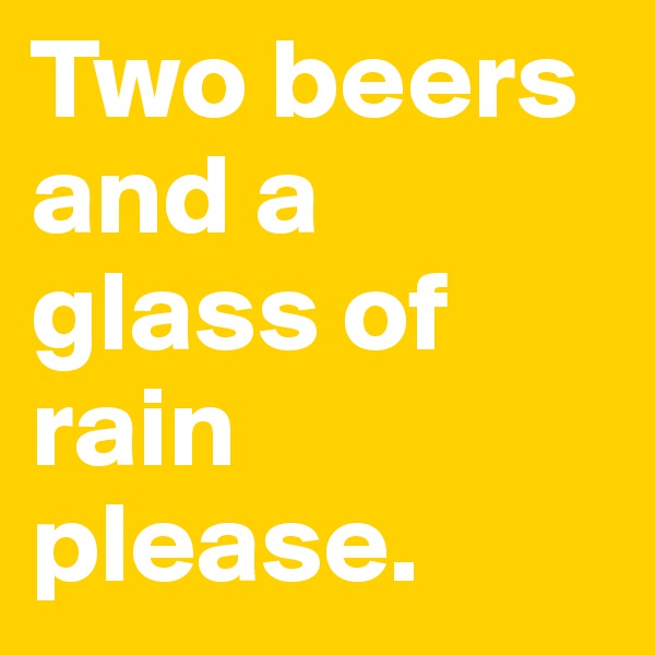 Two beers and a glass of rain please. 