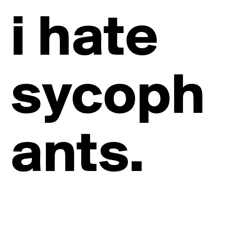 i hate sycophants. 