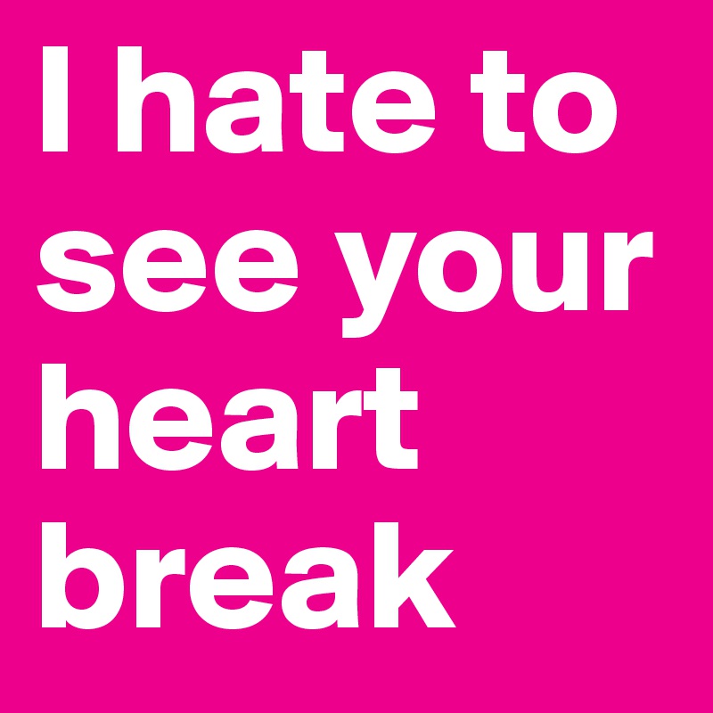 I hate to see your heart break
