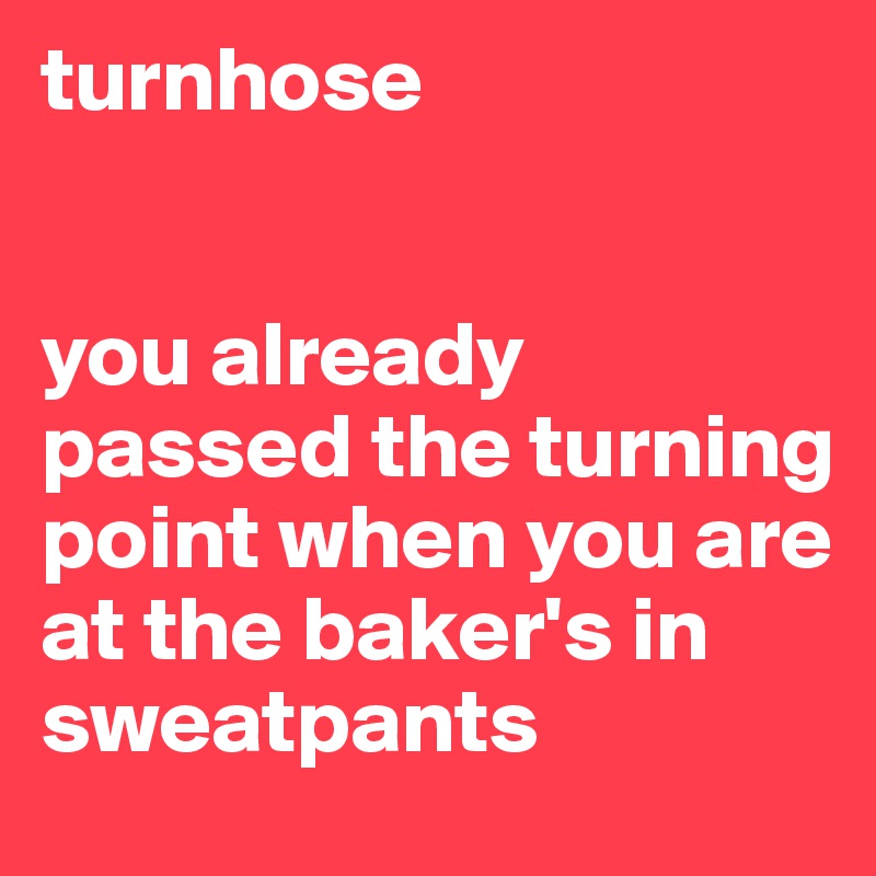 turnhose


you already passed the turning point when you are at the baker's in sweatpants