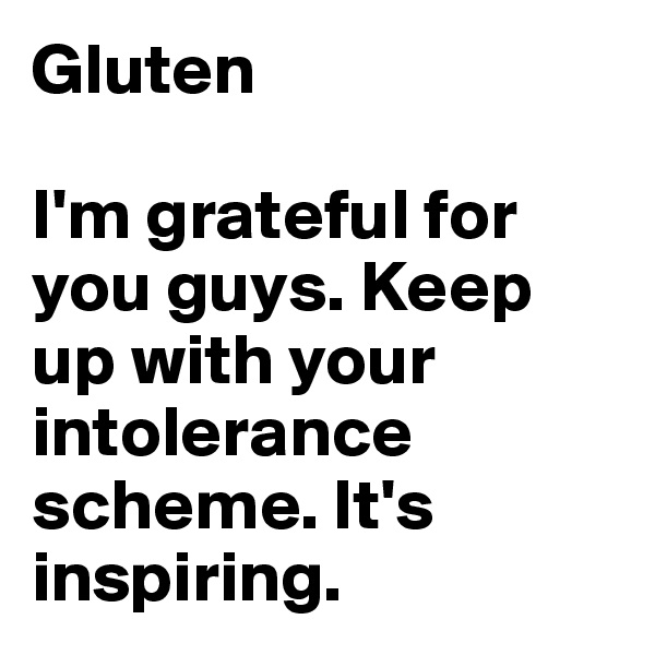 Gluten

I'm grateful for you guys. Keep up with your intolerance scheme. It's inspiring.