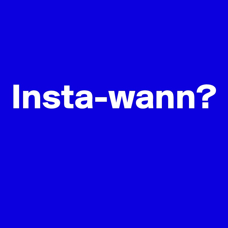 

Insta-wann?

