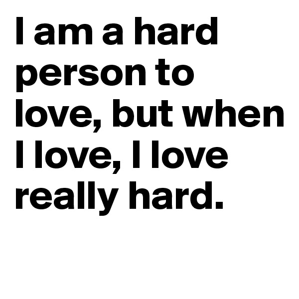 I am a hard person to love, but when I love, I love really hard.
