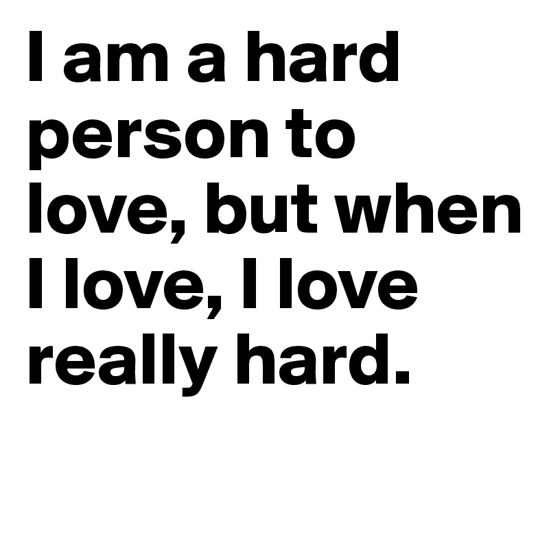 I am a hard person to love, but when I love, I love really hard.
