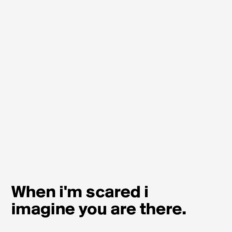 









When i'm scared i 
imagine you are there.