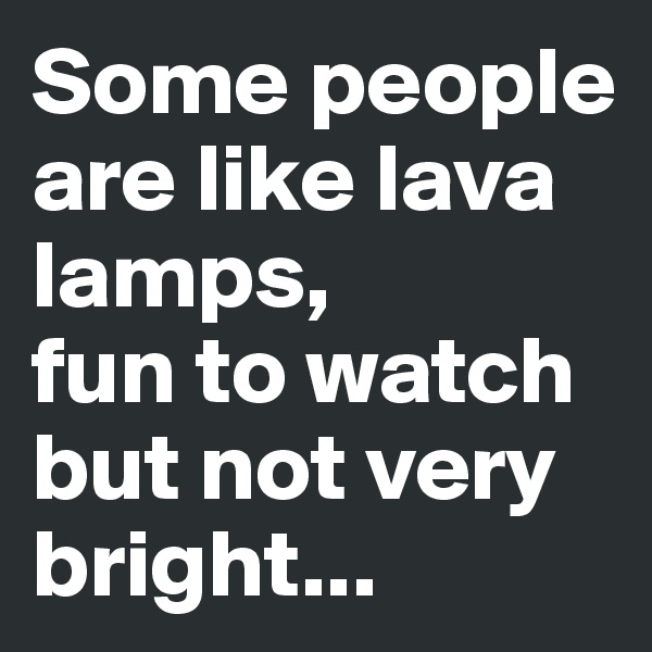 Some people are like lava lamps, 
fun to watch but not very bright...
