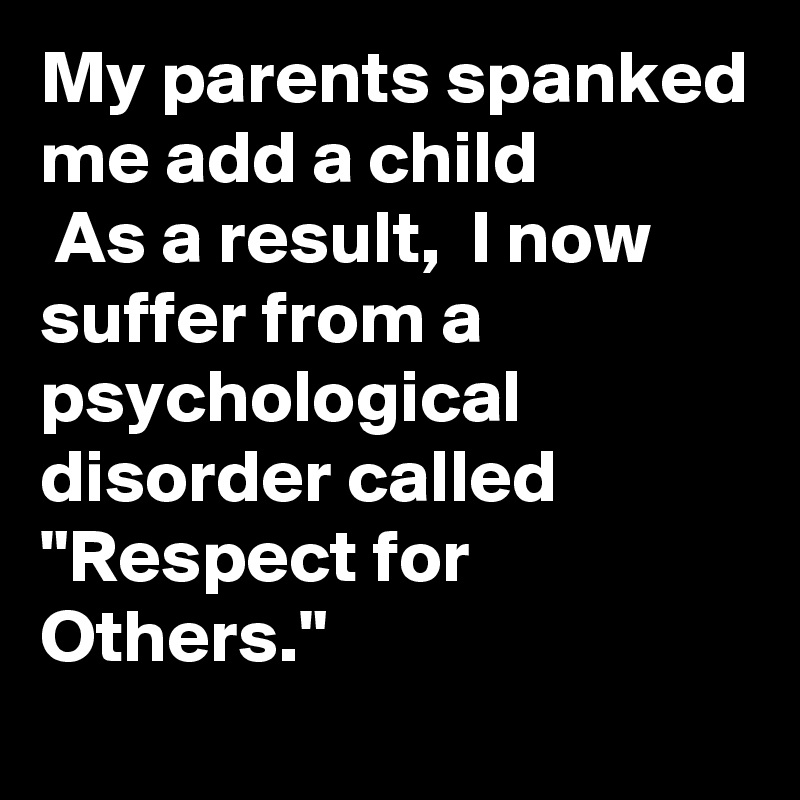 My parents spanked me add a child
 As a result,  I now suffer from a psychological disorder called "Respect for Others."