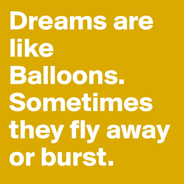 Dreams are like Balloons. Sometimes they fly away or burst.