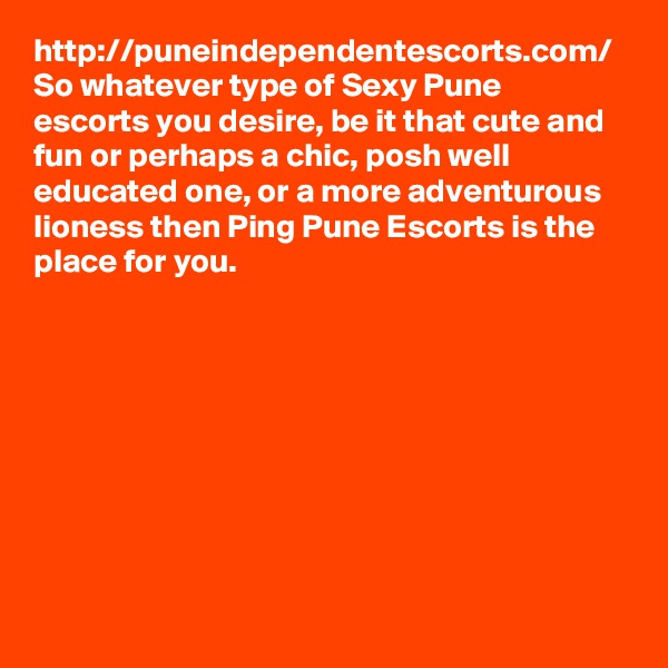 http://puneindependentescorts.com/ So whatever type of Sexy Pune  escorts you desire, be it that cute and fun or perhaps a chic, posh well educated one, or a more adventurous lioness then Ping Pune Escorts is the place for you.