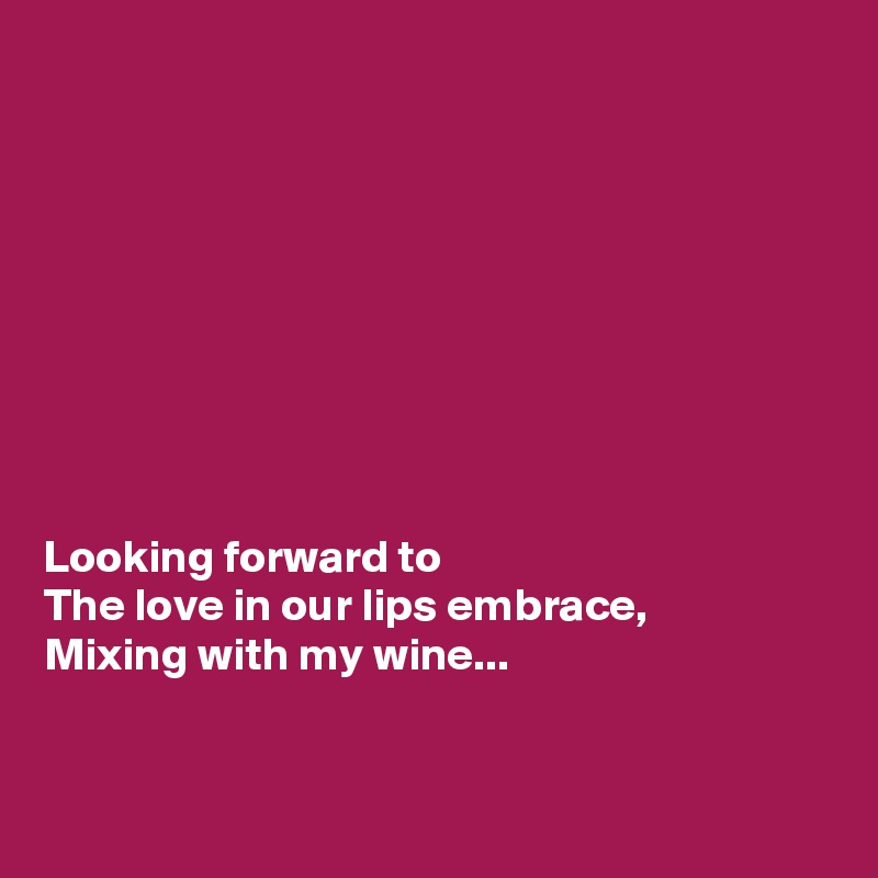 









Looking forward to 
The love in our lips embrace,
Mixing with my wine...


