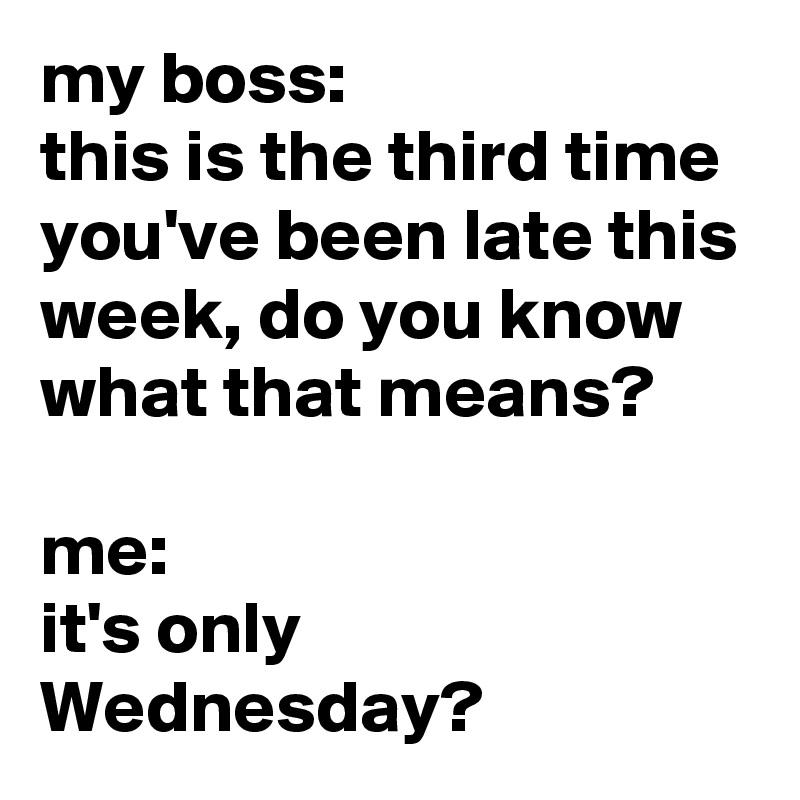my boss: 
this is the third time you've been late this week, do you know what that means?

me: 
it's only Wednesday?