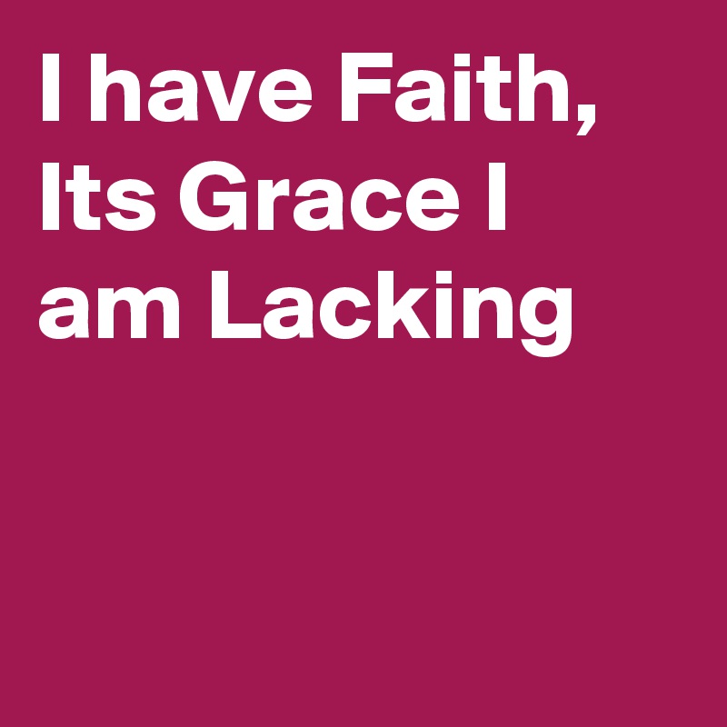I have Faith, Its Grace I am Lacking


