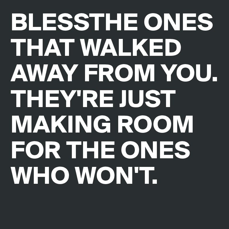BLESSTHE ONES THAT WALKED AWAY FROM YOU. THEY'RE JUST MAKING ROOM FOR THE ONES WHO WON'T.