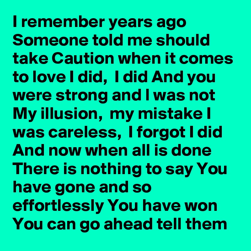 I remember years ago Someone told me should take Caution when it comes to love I did,  I did And you were strong and l was not My illusion,  my mistake I was careless,  I forgot I did And now when all is done There is nothing to say You have gone and so effortlessly You have won You can go ahead tell them