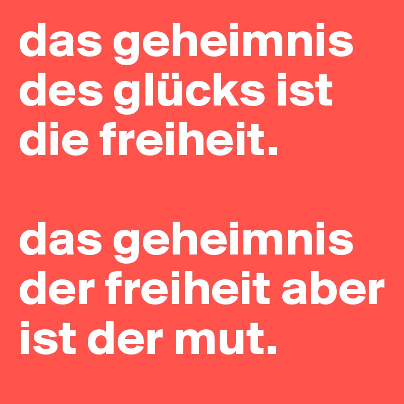 das geheimnis des glücks ist die freiheit. 

das geheimnis der freiheit aber ist der mut. 