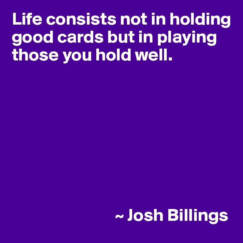 Life consists not in holding good cards but in playing those you hold well.








                             ~ Josh Billings