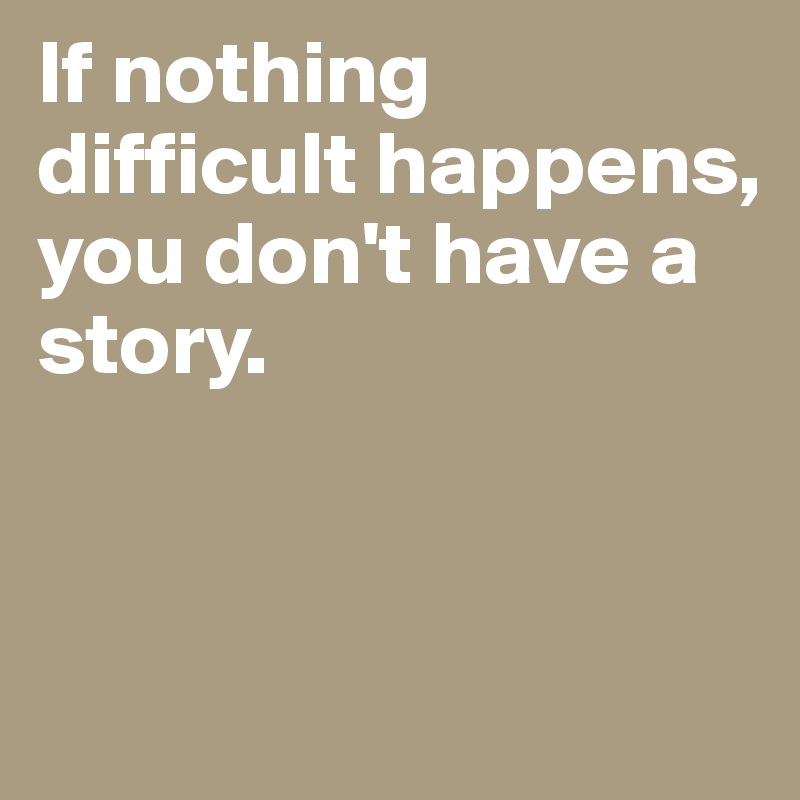 If nothing difficult happens, you don't have a story. 


