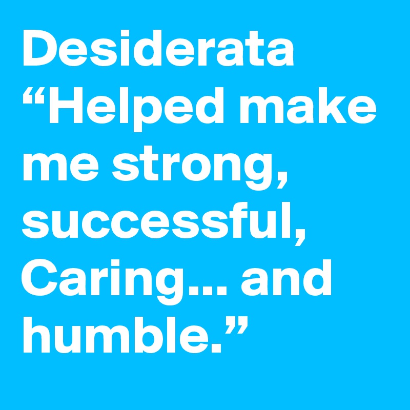 Desiderata
“Helped make me strong, successful,
Caring... and humble.”