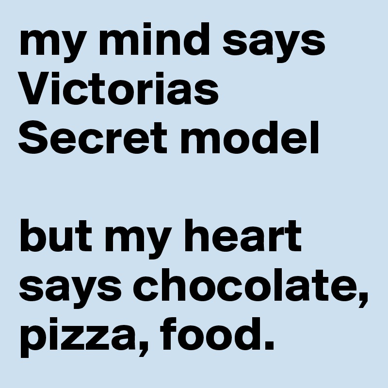 my mind says Victorias Secret model

but my heart says chocolate, pizza, food.