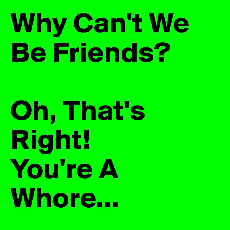 Why Can't We Be Friends?

Oh, That's Right!
You're A Whore...