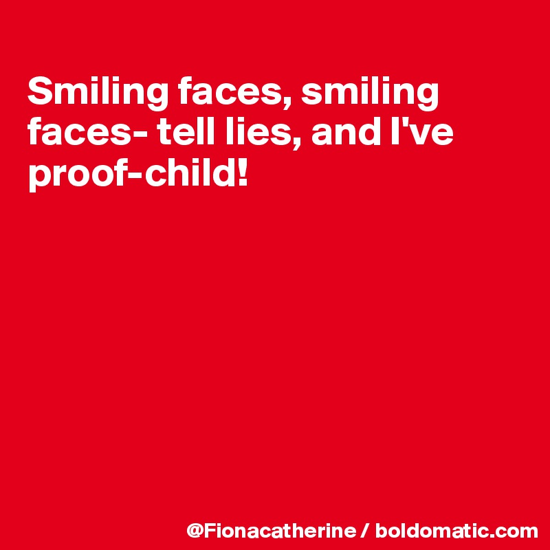 
Smiling faces, smiling faces- tell lies, and I've
proof-child!







