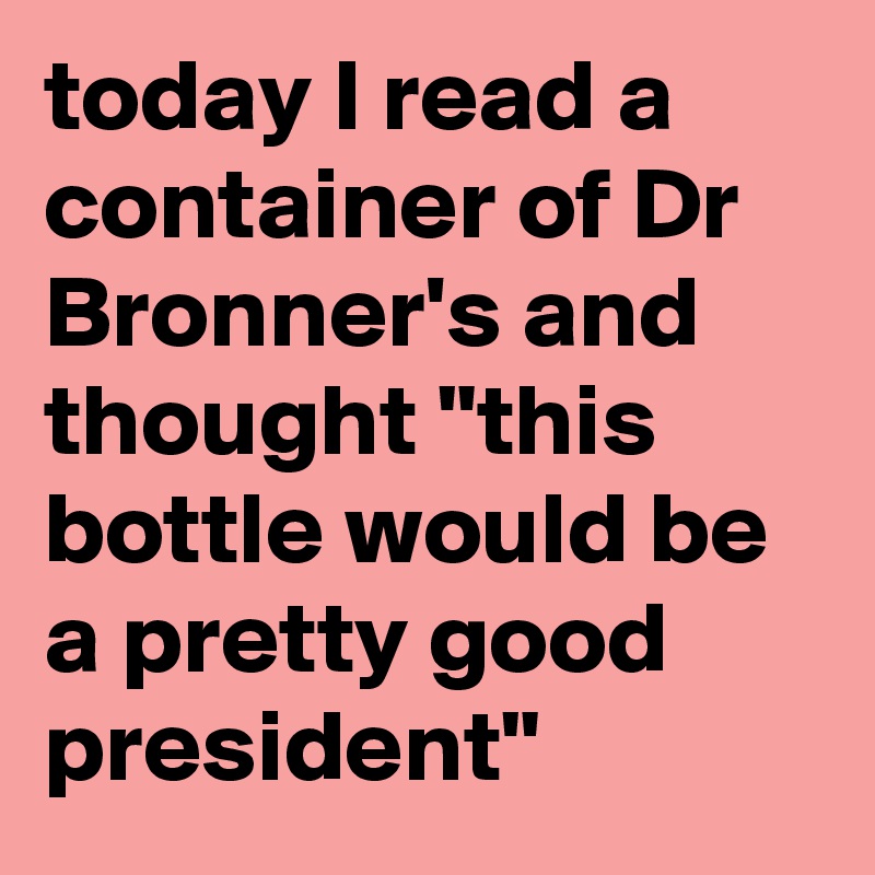 today I read a container of Dr Bronner's and thought "this bottle would be a pretty good president"