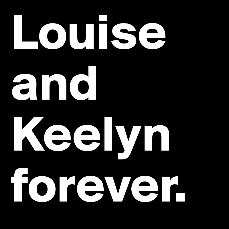 Louise
and 
Keelyn
forever.