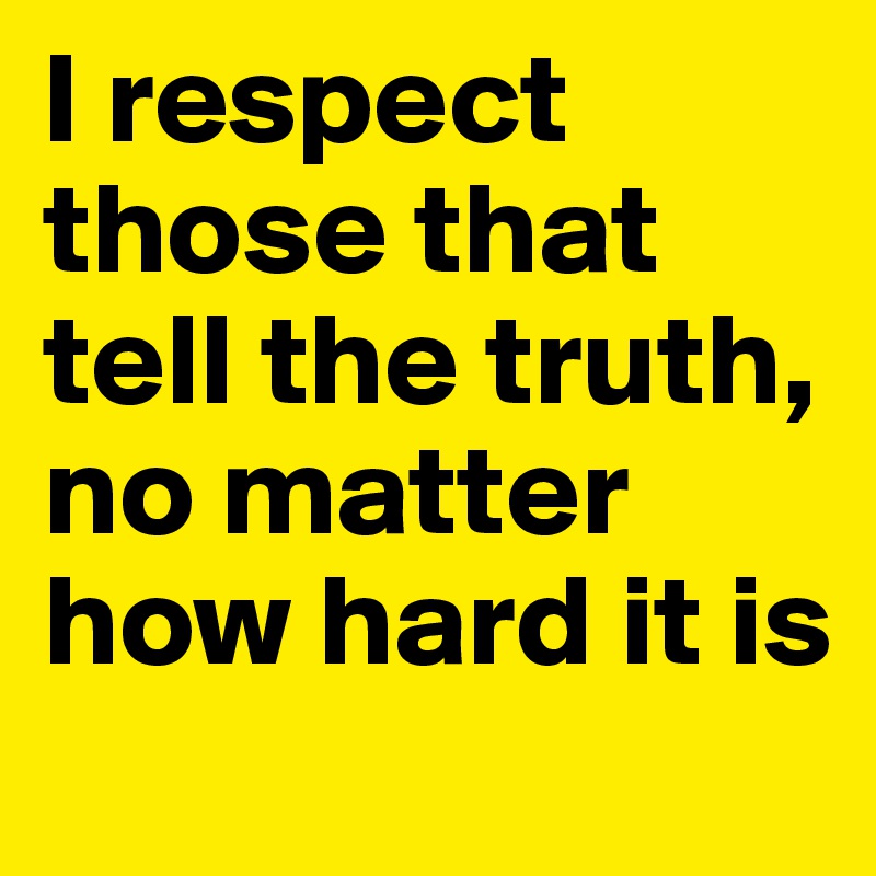 I respect those that tell the truth, no matter how hard it is