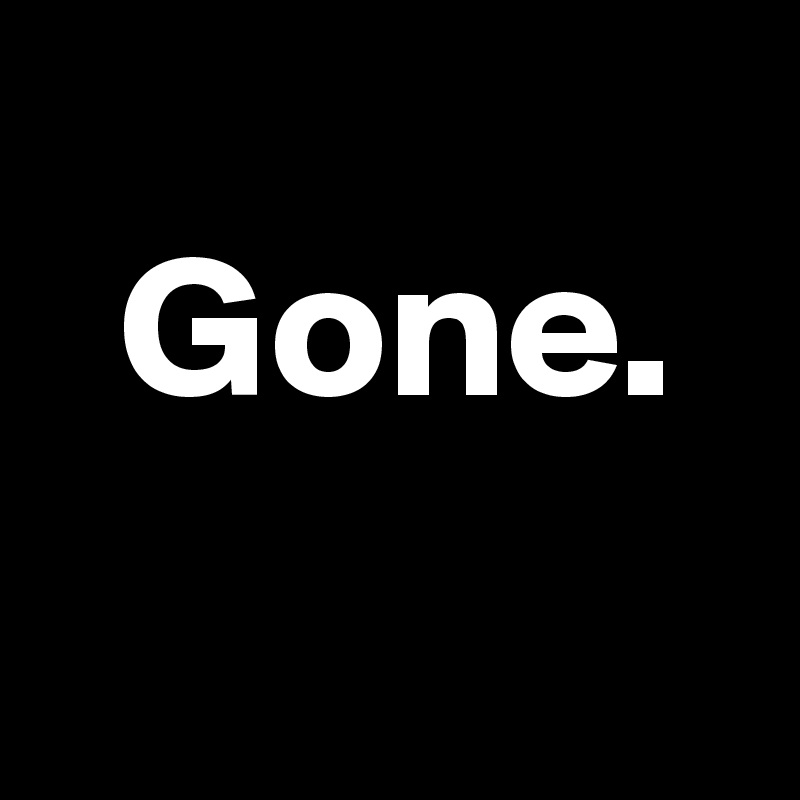 
  Gone.