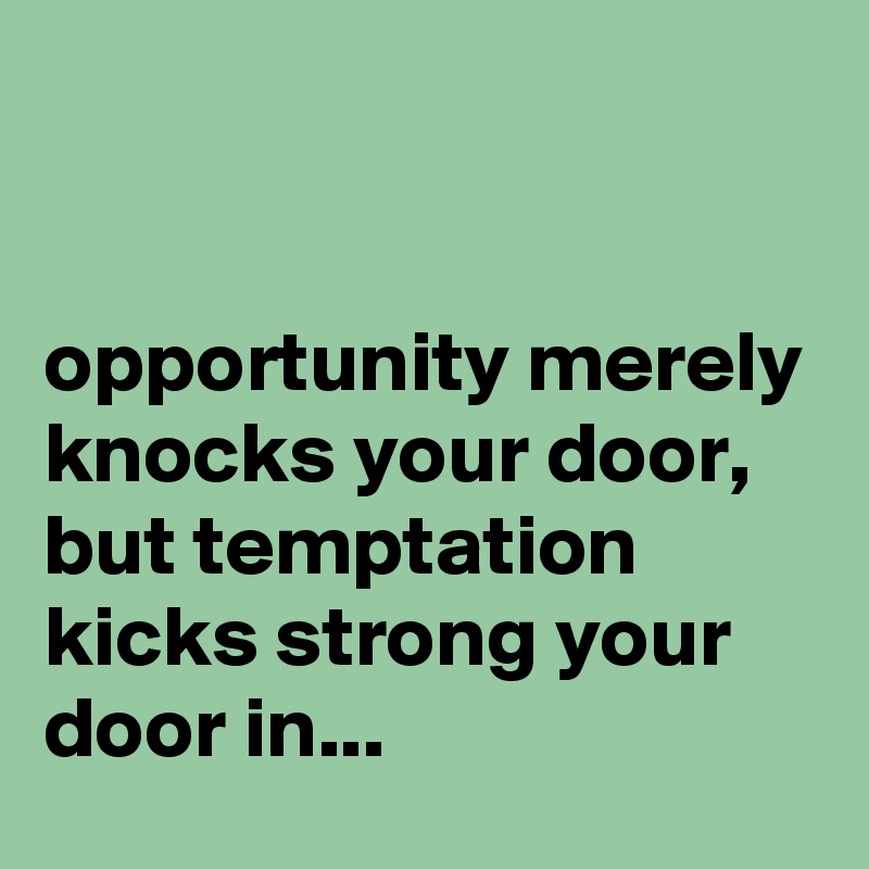 


opportunity merely knocks your door, but temptation kicks strong your door in...