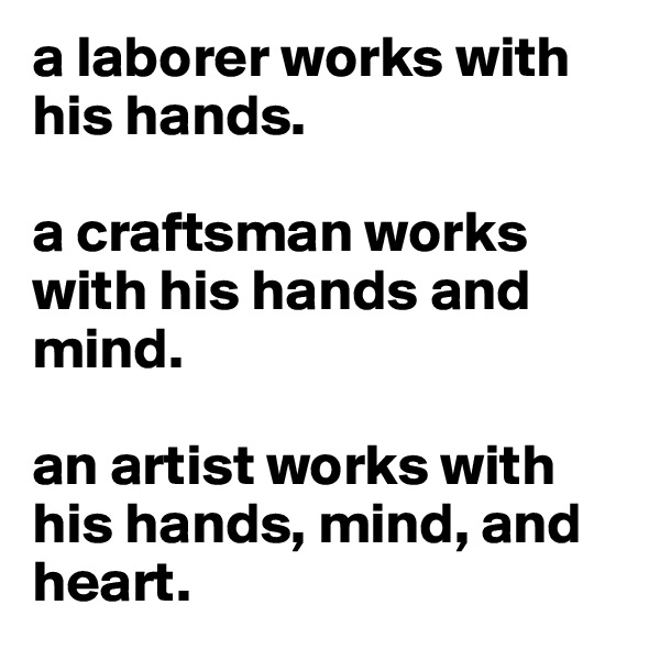 a laborer works with his hands.
 
a craftsman works with his hands and mind.

an artist works with his hands, mind, and heart.