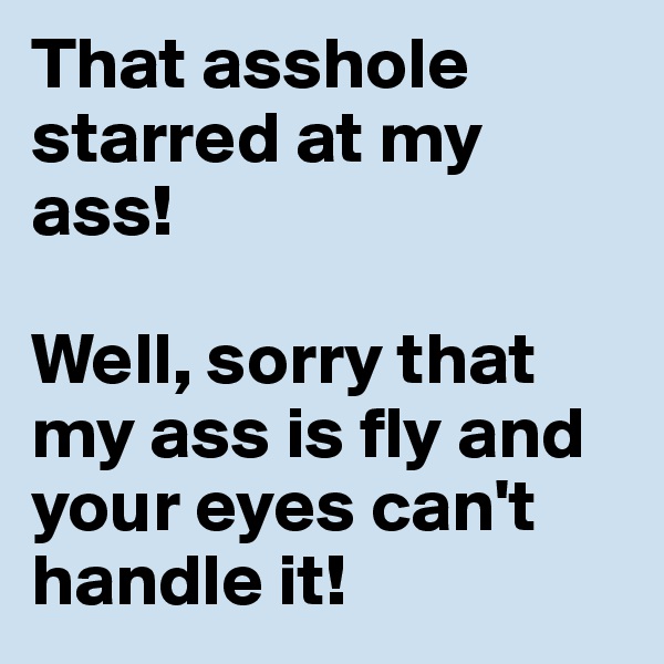 That asshole starred at my ass!

Well, sorry that my ass is fly and your eyes can't handle it!