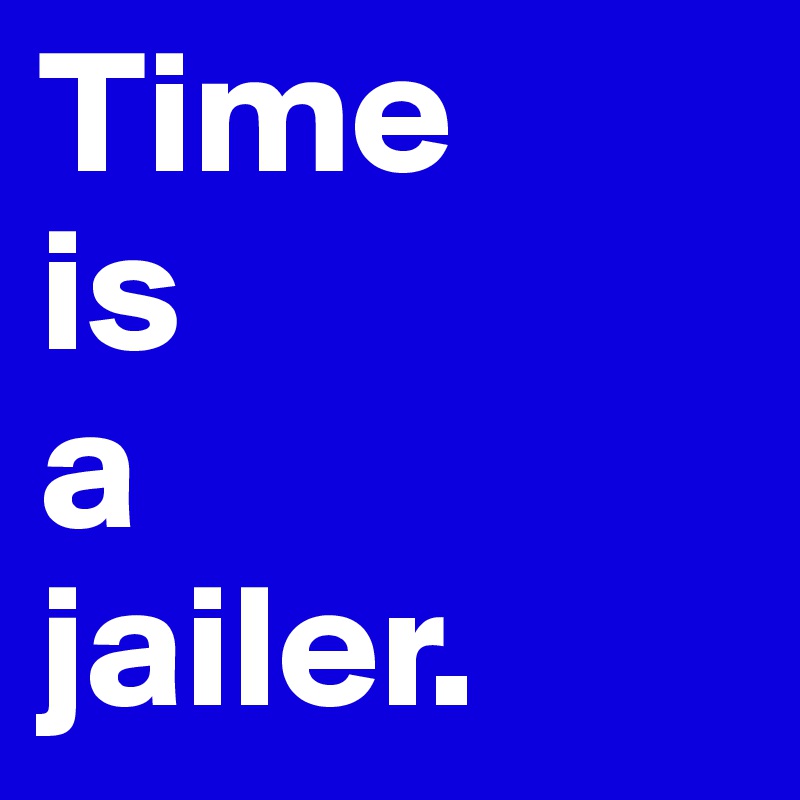 Time 
is
a
jailer.