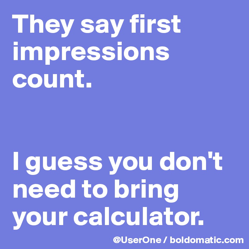 They say first impressions count.


I guess you don't need to bring your calculator.