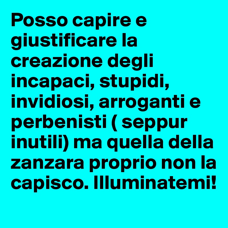 Posso capire e giustificare la creazione degli incapaci, stupidi, invidiosi, arroganti e perbenisti ( seppur inutili) ma quella della zanzara proprio non la capisco. Illuminatemi!