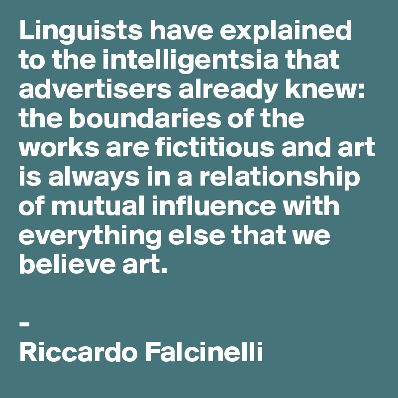 Linguists have explained to the intelligentsia that advertisers already knew: the boundaries of the works are fictitious and art is always in a relationship of mutual influence with everything else that we believe art.

-
Riccardo Falcinelli