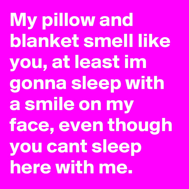 My pillow and blanket smell like you, at least im gonna sleep with a smile on my face, even though you cant sleep here with me.