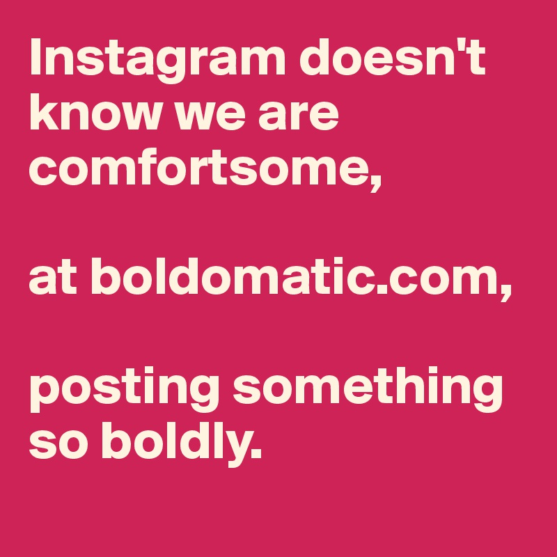 Instagram doesn't know we are comfortsome, 

at boldomatic.com, 

posting something so boldly. 
