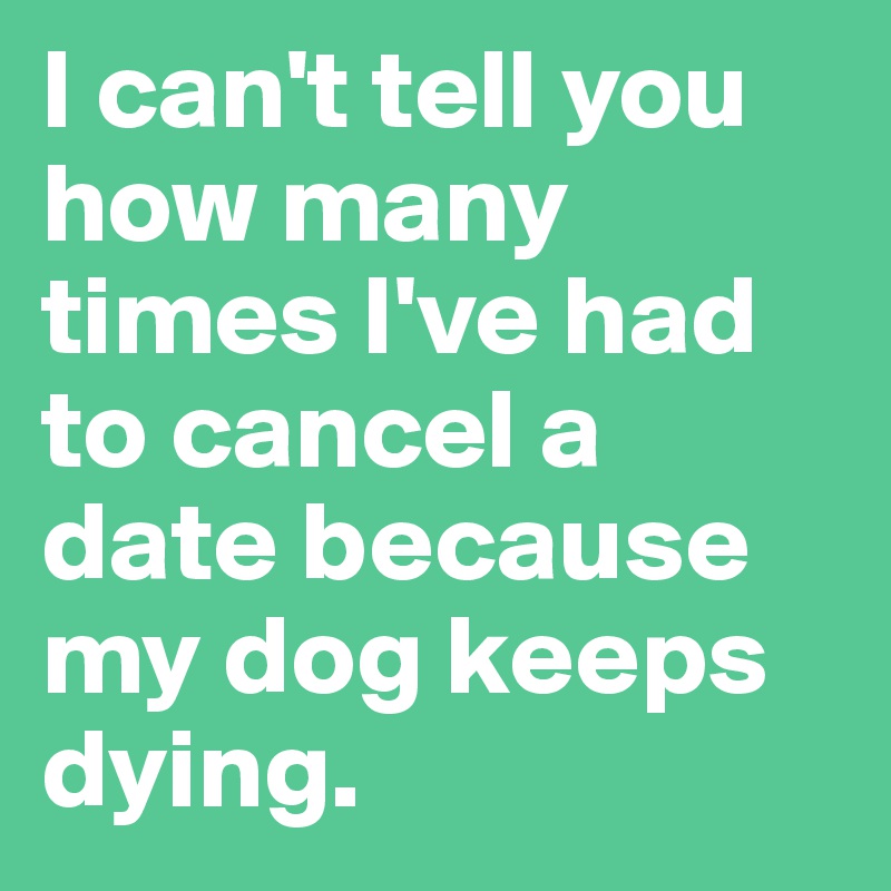 I can't tell you how many times I've had to cancel a date because my dog keeps dying.