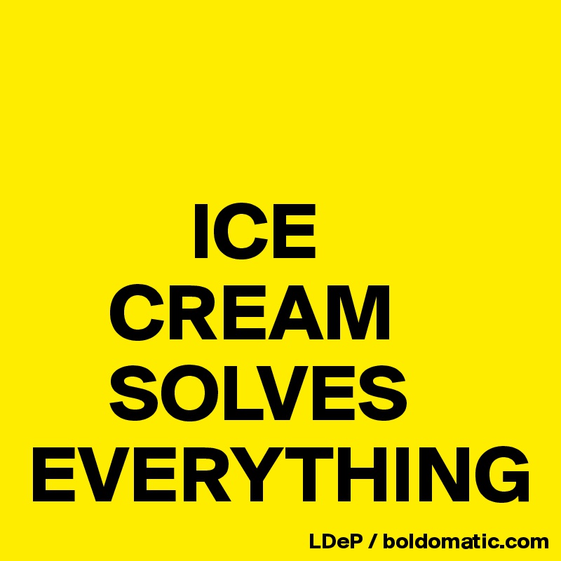 

          ICE 
     CREAM 
     SOLVES 
EVERYTHING