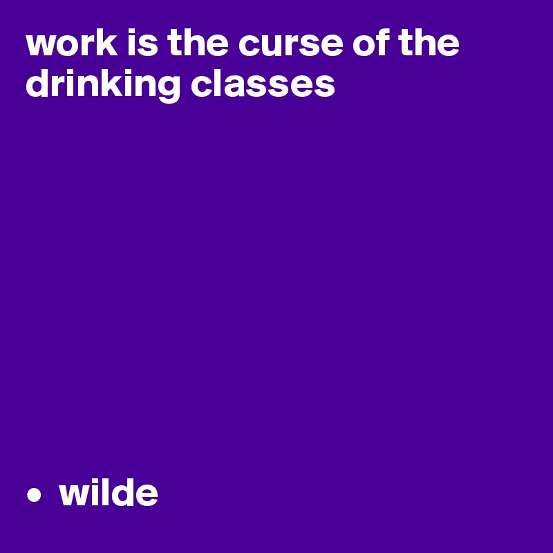 work is the curse of the drinking classes









•  wilde
