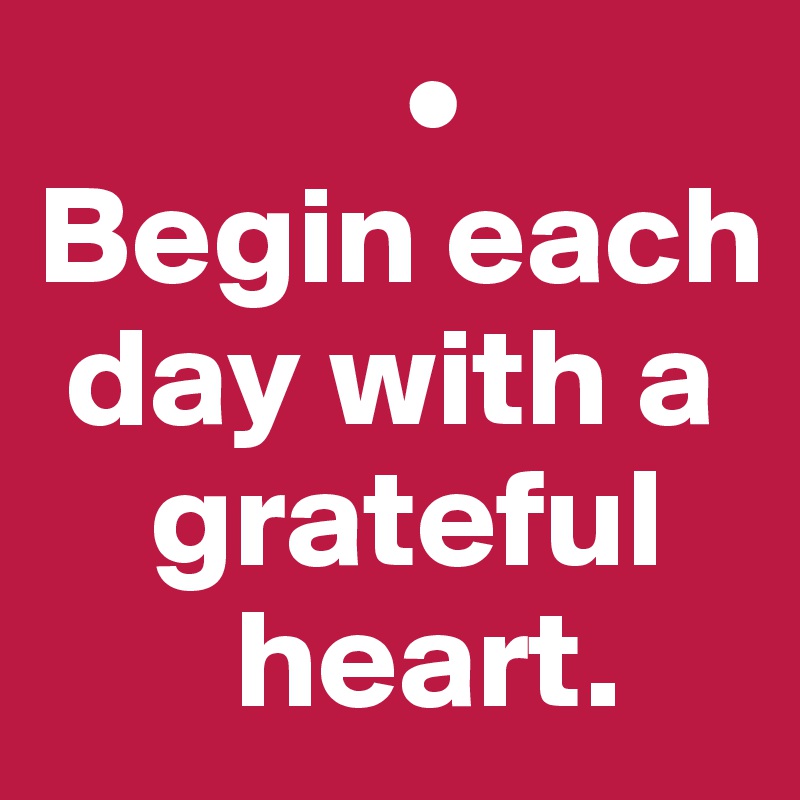              •
Begin each 
 day with a 
    grateful 
       heart.