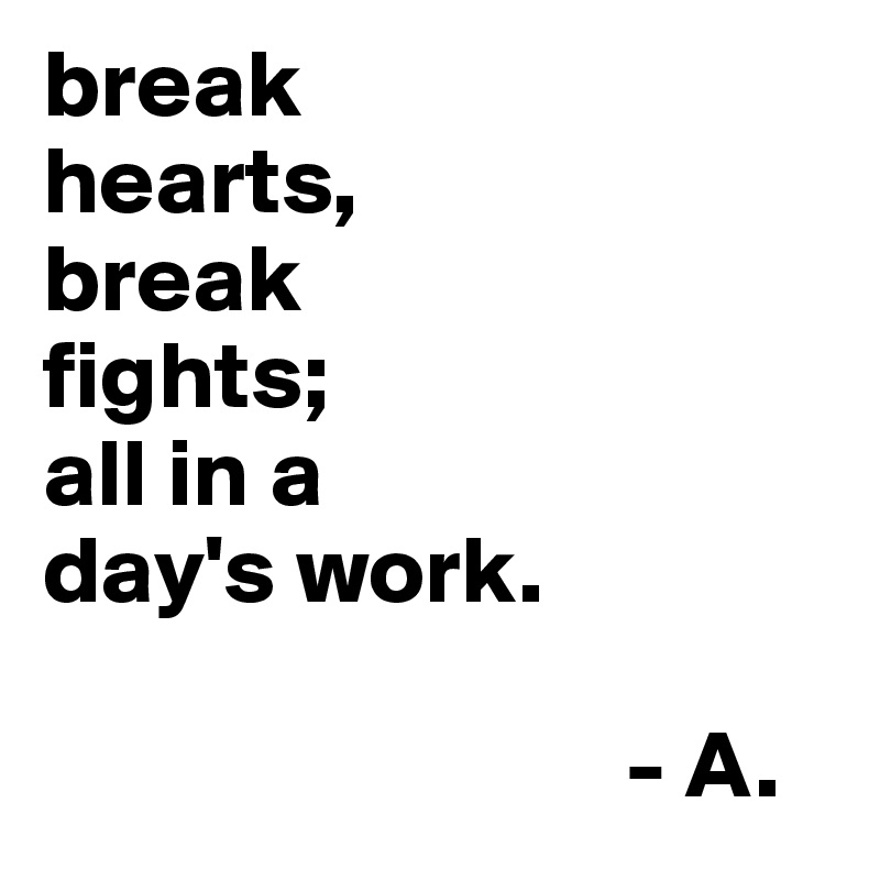 break
hearts,
break
fights;
all in a
day's work. 

                              - A.