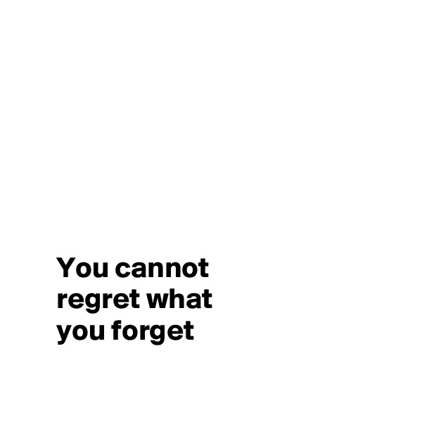 






      You cannot 
      regret what 
      you forget

