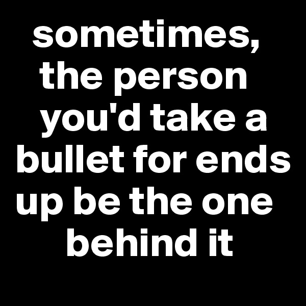   sometimes,      
   the person    
   you'd take a   
bullet for ends 
up be the one  
      behind it