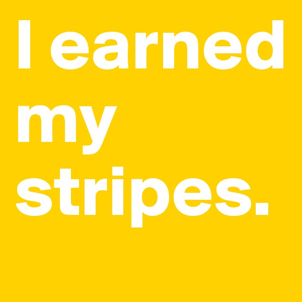 I earned my stripes.