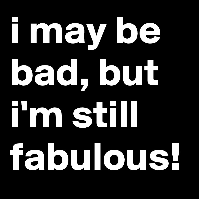 i may be bad, but i'm still fabulous!